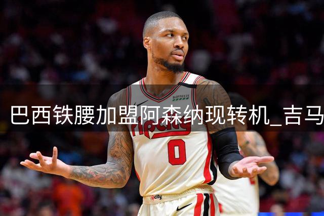 巴西铁腰加盟阿森纳现转机 吉马良斯已与新帅会面表明去意